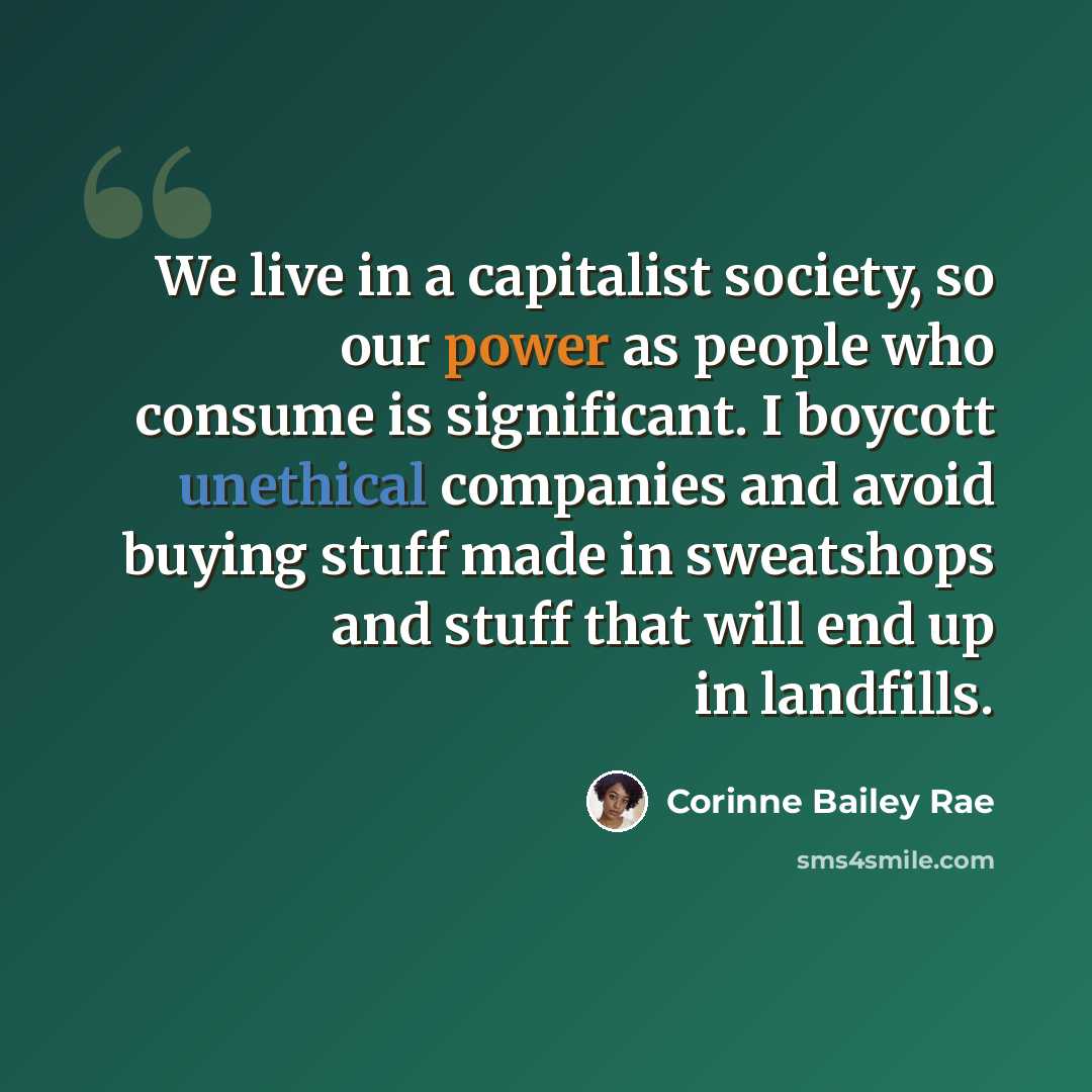 “We live in a capitalist society, so our power as people who consume is significant. I boycott unethical companies and avoid buying stuff made in sweatshops and stuff that will end up in landfills.” quote by Corinne Bailey Rae