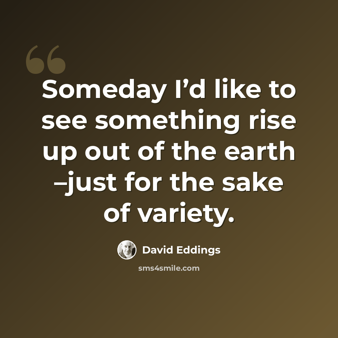 “Someday I’d like to see something rise up out of the earth –just for the sake of variety.” quote by David Eddings