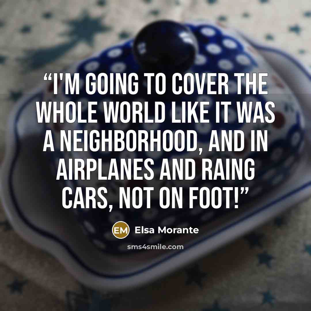 “I'm going to cover the whole world like it was a neighborhood, and in airplanes and raing cars, not on foot!” quote by Elsa Morante