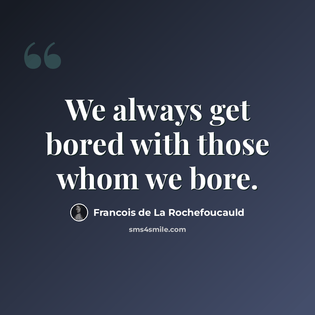 “We always get bored with those whom we bore.” quote by Francois de La Rochefoucauld