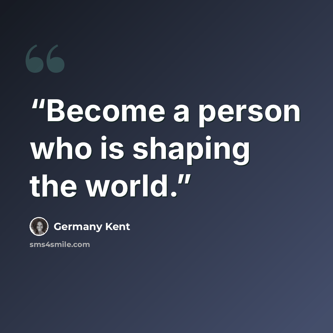 “Become a person who is shaping the world.” quote by Germany Kent