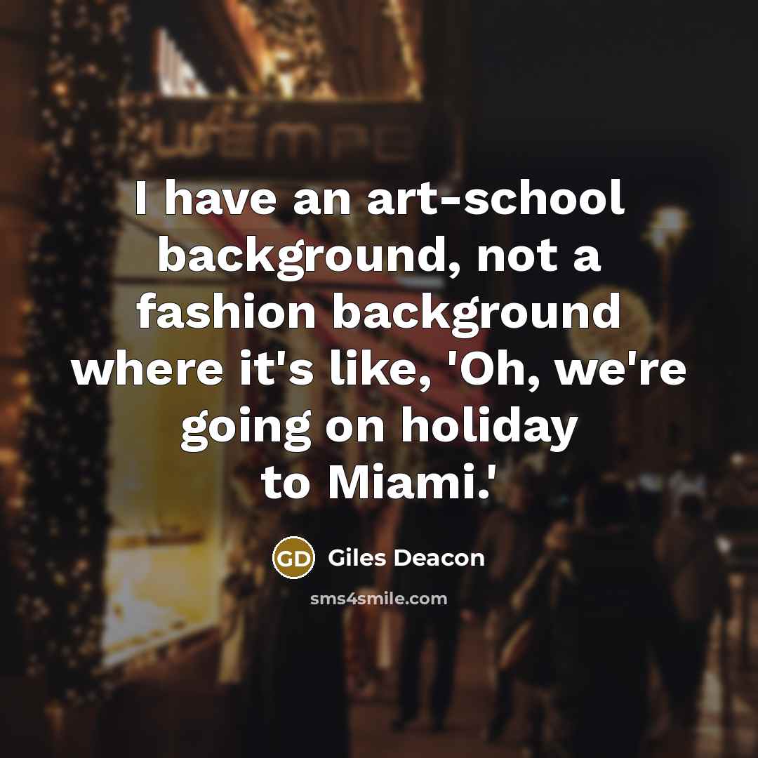 “I have an art-school background, not a fashion background where it's like, 'Oh, we're going on holiday to Miami.'” quote by Giles Deacon