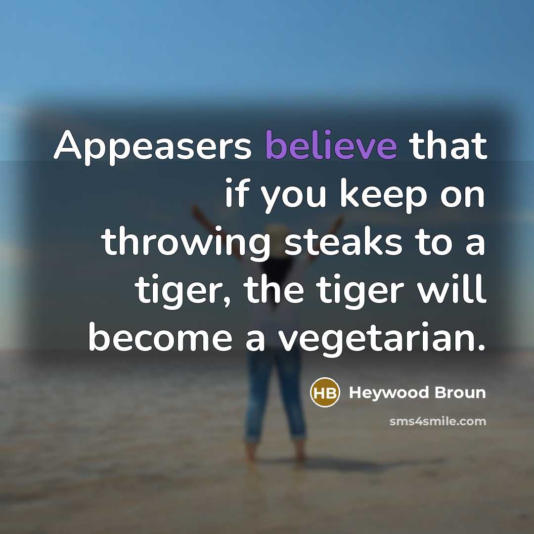 “Appeasers believe that if you keep on throwing steaks to a tiger, the tiger will become a vegetarian.” quote by Heywood Broun
