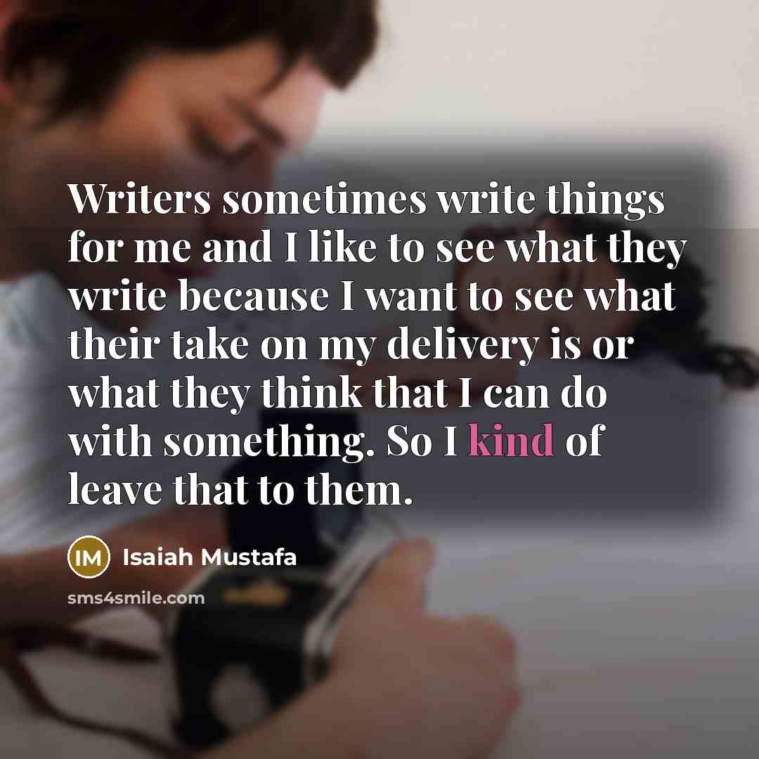 “Writers sometimes write things for me and I like to see what they write because I want to see what their take on my delivery is or what they think that I can do with something. So I kind of leave that to them.” quote by Isaiah Mustafa