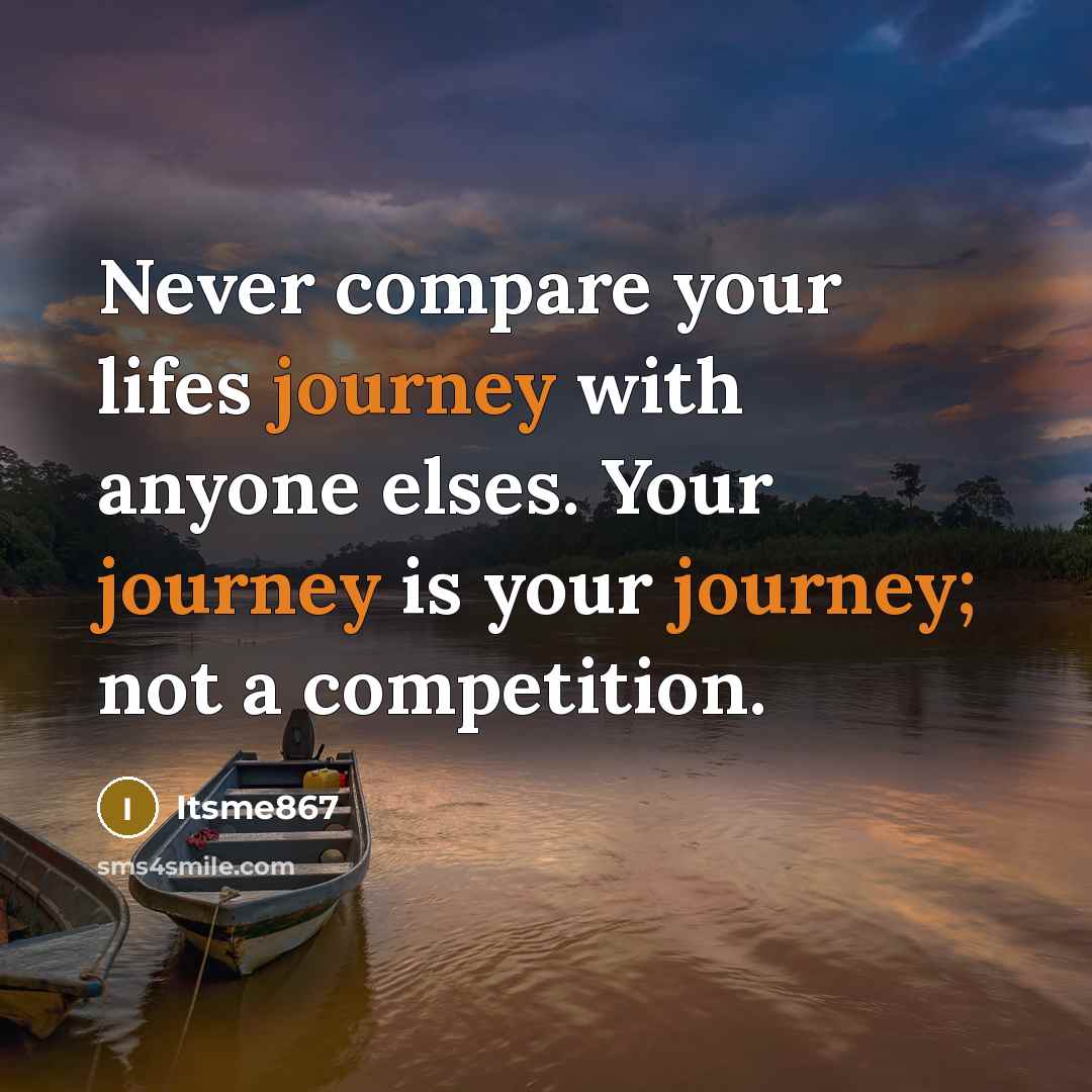 “Never compare your lifes journey with anyone elses. Your journey is your journey; not a competition.” quote by Itsme867