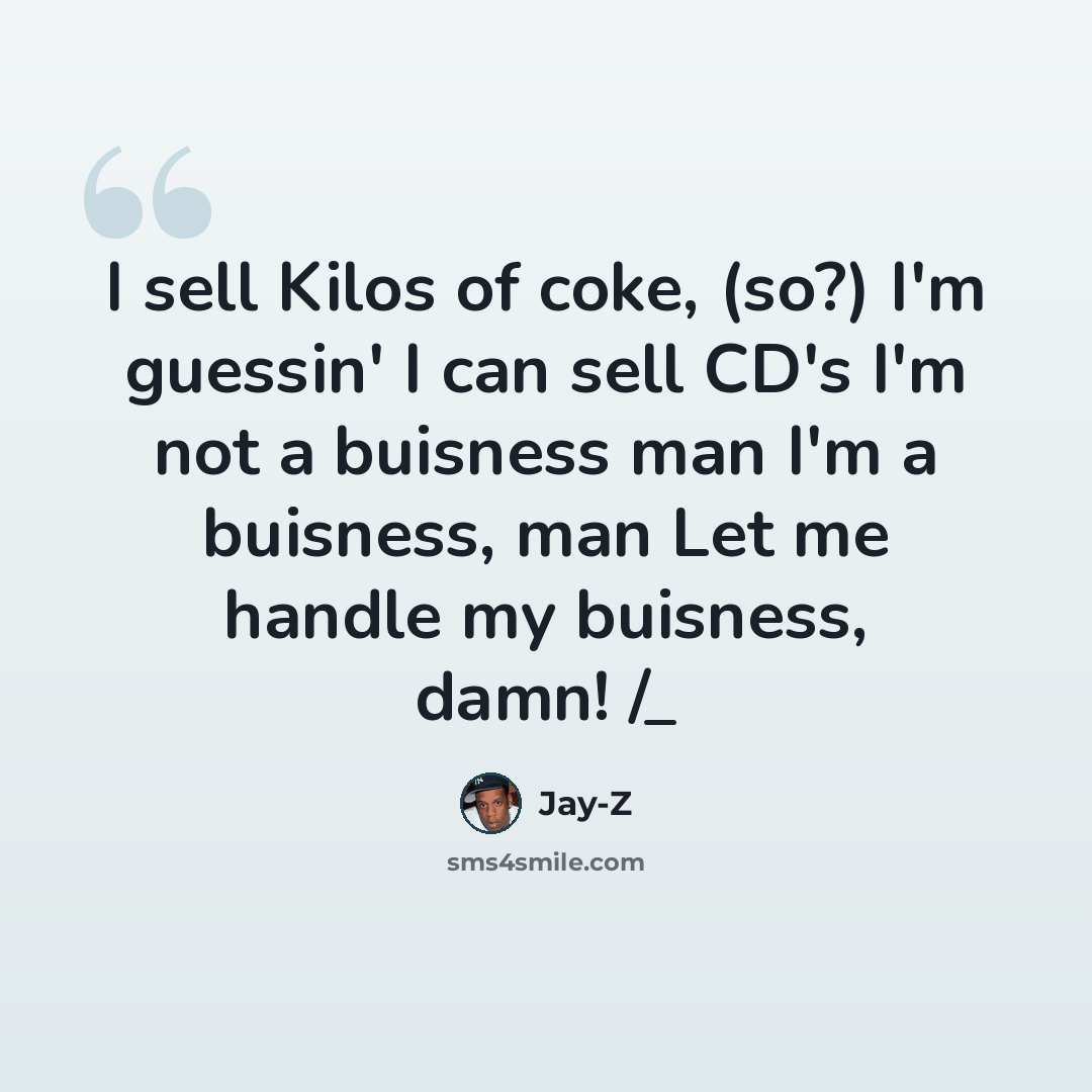 “I sell Kilos of coke, (so?) I'm guessin' I can sell CD's I'm not a buisness man I'm a buisness, man Let me handle my buisness, damn! /_” quote by Jay-Z