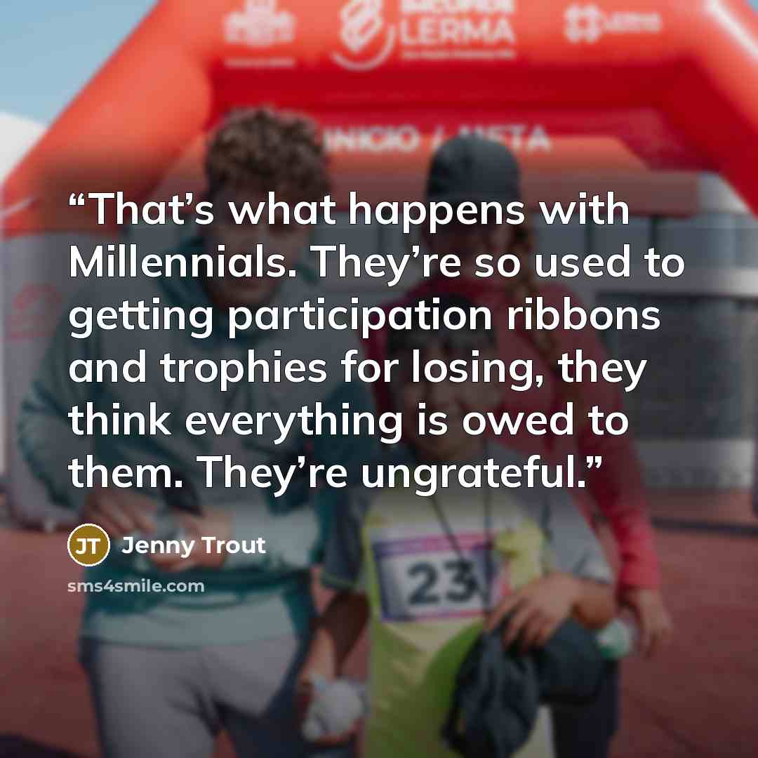 “That’s what happens with Millennials. They’re so used to getting participation ribbons and trophies for losing, they think everything is owed to them. They’re ungrateful.” quote by Jenny Trout