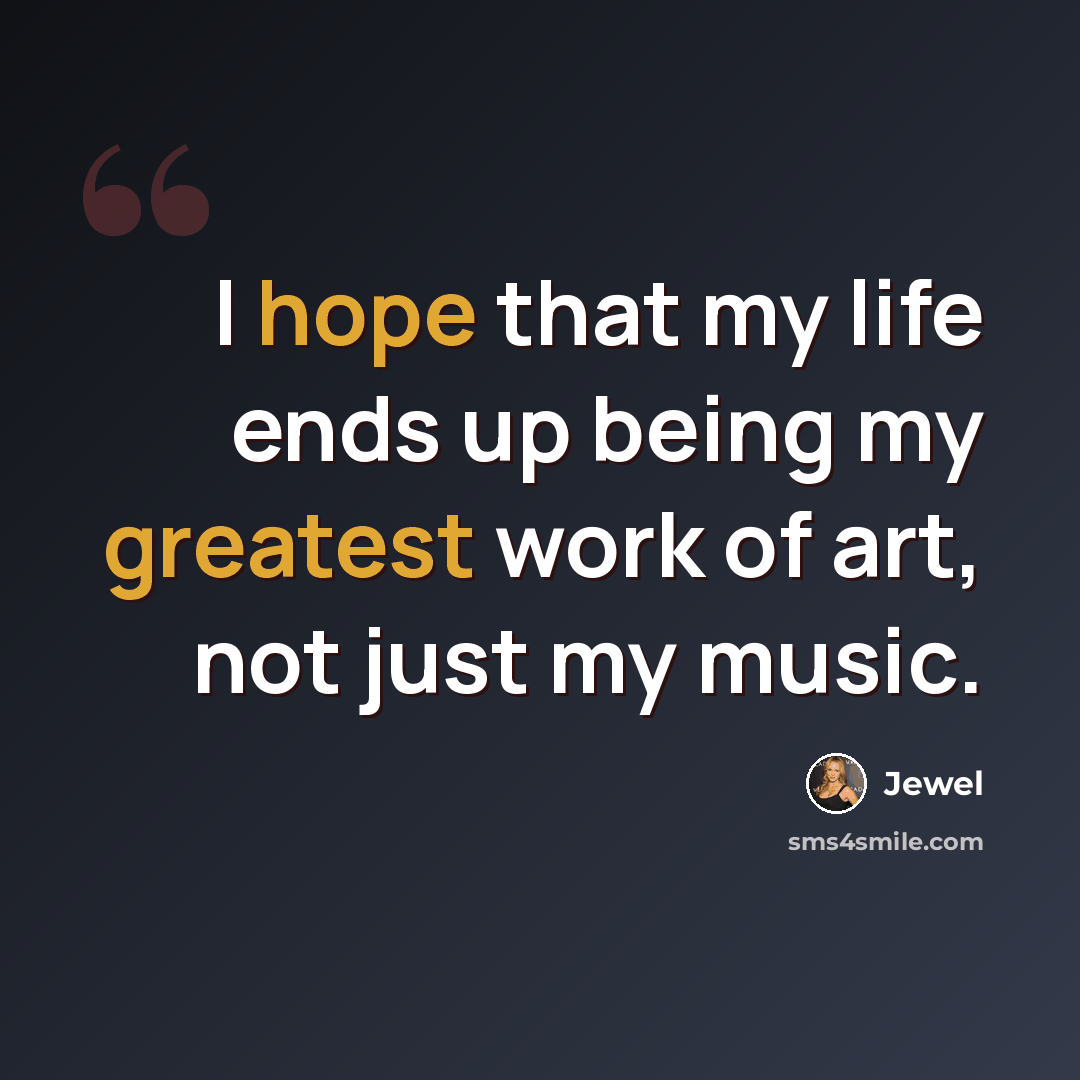 “I hope that my life ends up being my greatest work of art, not just my music.” quote by Jewel