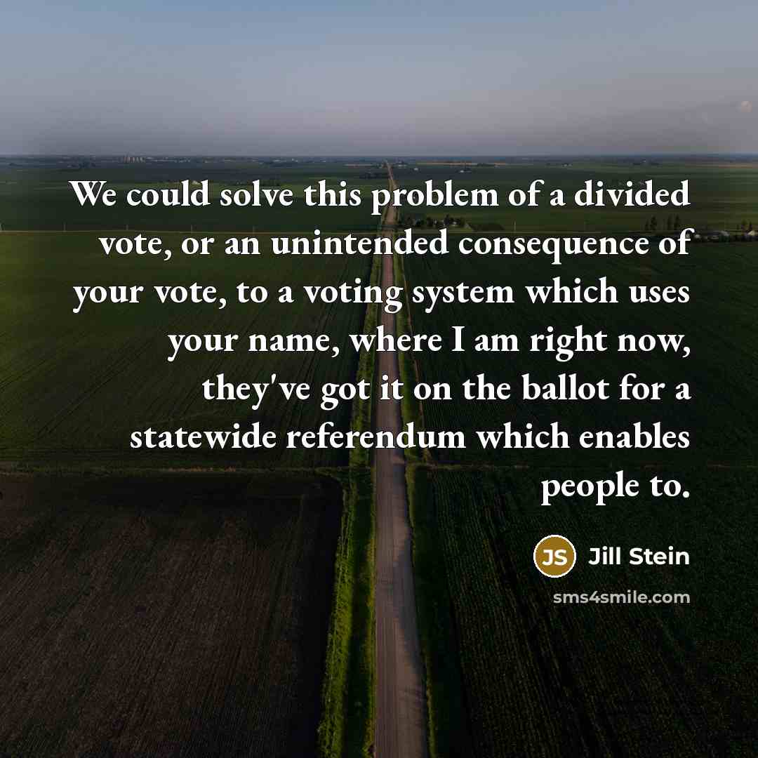 “We could solve this problem of a divided vote, or an unintended consequence of your vote, to a voting system which uses your name, where I am right now, they've got it on the ballot for a statewide referendum which enables people to.” quote by Jill Stein