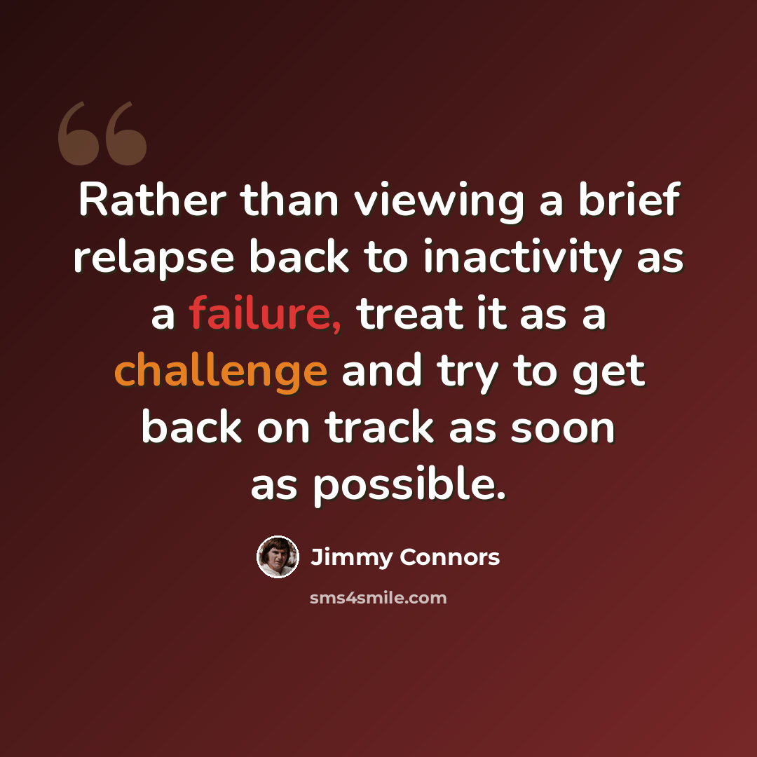 “Rather than viewing a brief relapse back to inactivity as a failure, treat it as a challenge and try to get back on track as soon as possible.” quote by Jimmy Connors