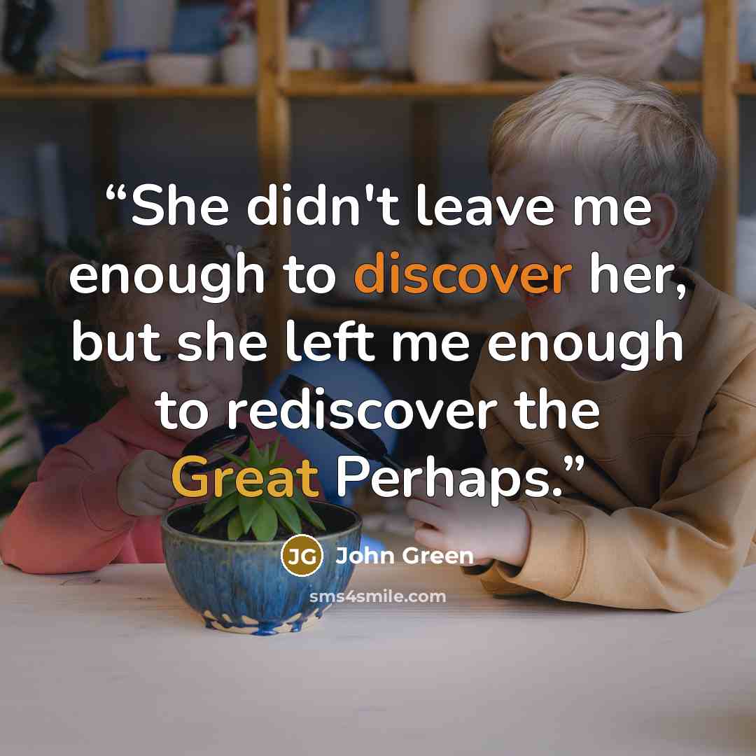 “She didn't leave me enough to discover her, but she left me enough to rediscover the Great Perhaps.” quote by John Green