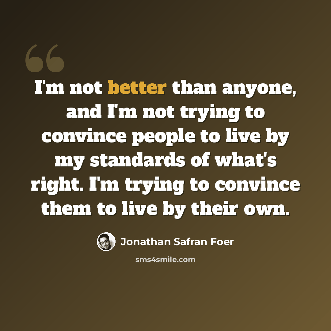 “I'm not better than anyone, and I'm not trying to convince people to live by my standards of what's right. I'm trying to convince them to live by their own.” quote by Jonathan Safran Foer