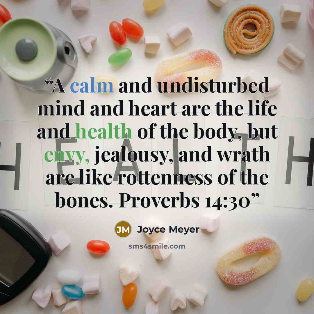 “A calm and undisturbed mind and heart are the life and health of the body, but envy, jealousy, and wrath are like rottenness of the bones. Proverbs 14:30” quote by Joyce Meyer