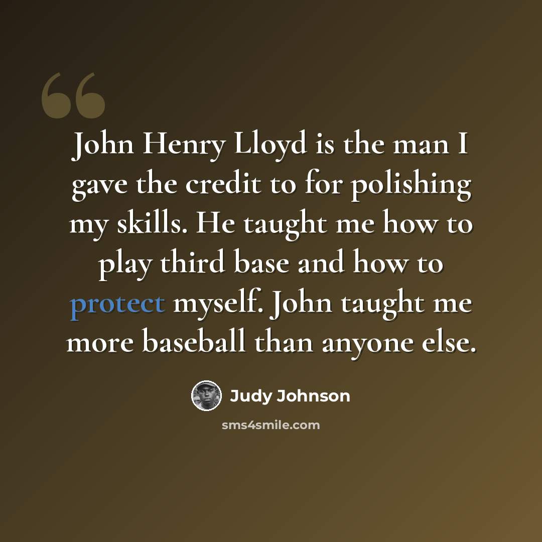 “John Henry Lloyd is the man I gave the credit to for polishing my skills. He taught me how to play third base and how to protect myself. John taught me more baseball than anyone else.” quote by Judy Johnson