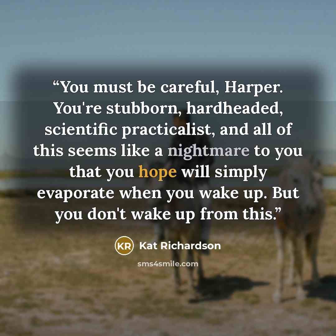 “You must be careful, Harper. You're stubborn, hardheaded, scientific practicalist, and all of this seems like a nightmare to you that you hope will simply evaporate when you wake up. But you don't wake up from this.” quote by Kat Richardson