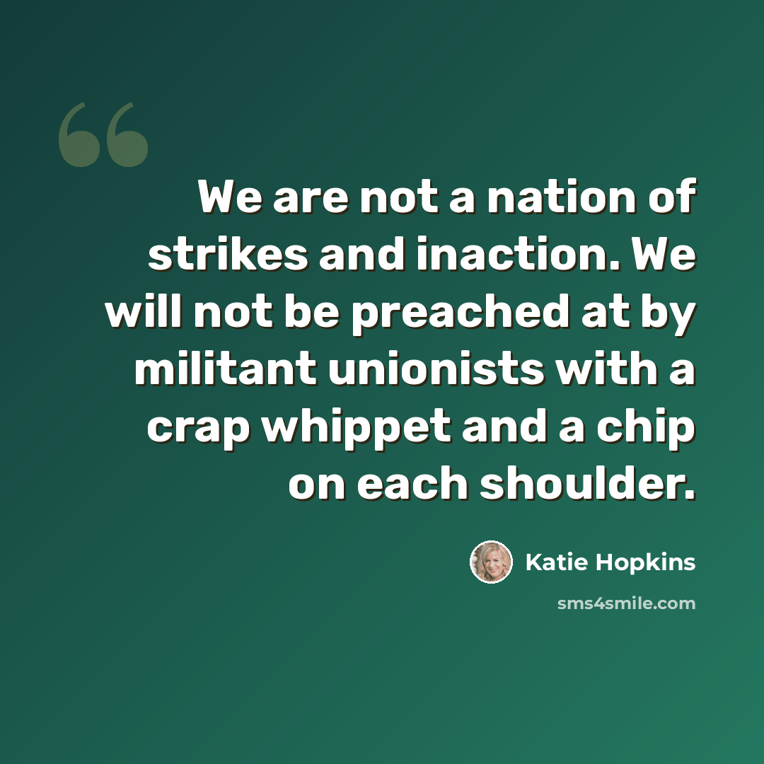 “We are not a nation of strikes and inaction. We will not be preached at by militant unionists with a crap whippet and a chip on each shoulder.” quote by Katie Hopkins