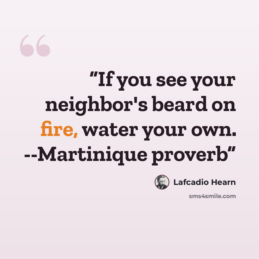 “If you see your neighbor's beard on fire, water your own. --Martinique proverb” quote by Lafcadio Hearn