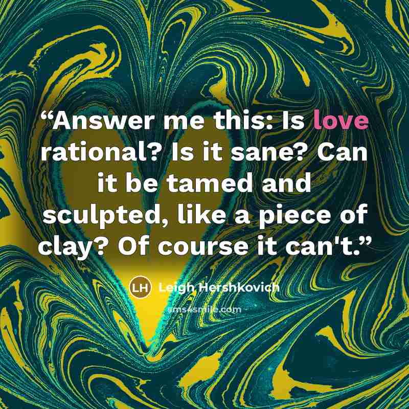 “Answer me this: Is love rational? Is it sane? Can it be tamed and sculpted, like a piece of clay? Of course it can't.” quote by Leigh Hershkovich