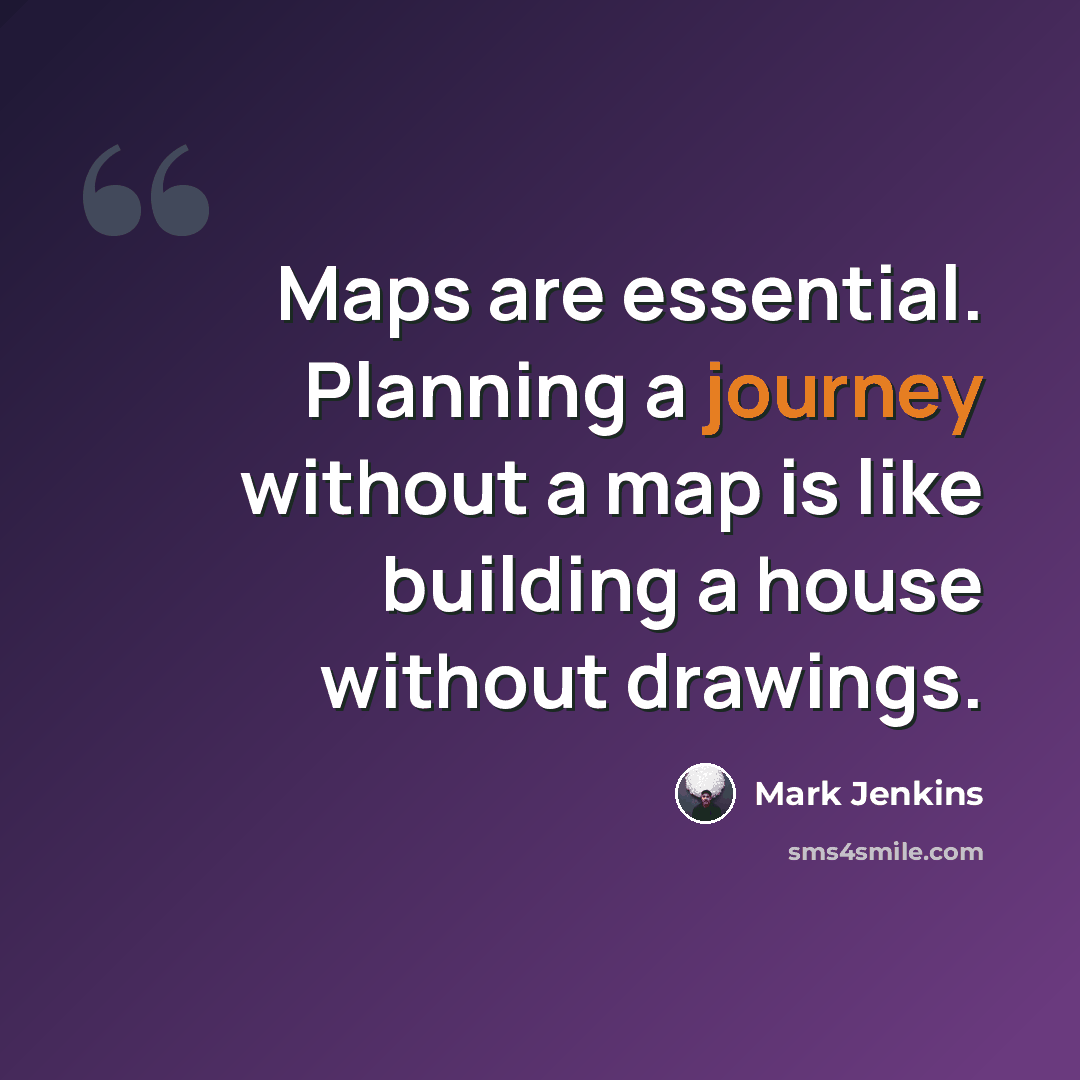 “Maps are essential. Planning a journey without a map is like building a house without drawings.” quote by Mark Jenkins