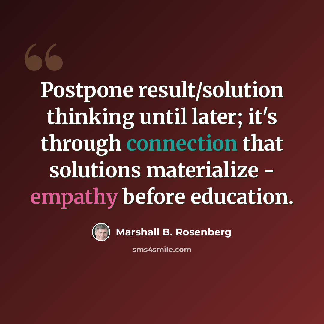 “Postpone result/solution thinking until later; it's through connection that solutions materialize - empathy before education.” quote by Marshall B. Rosenberg