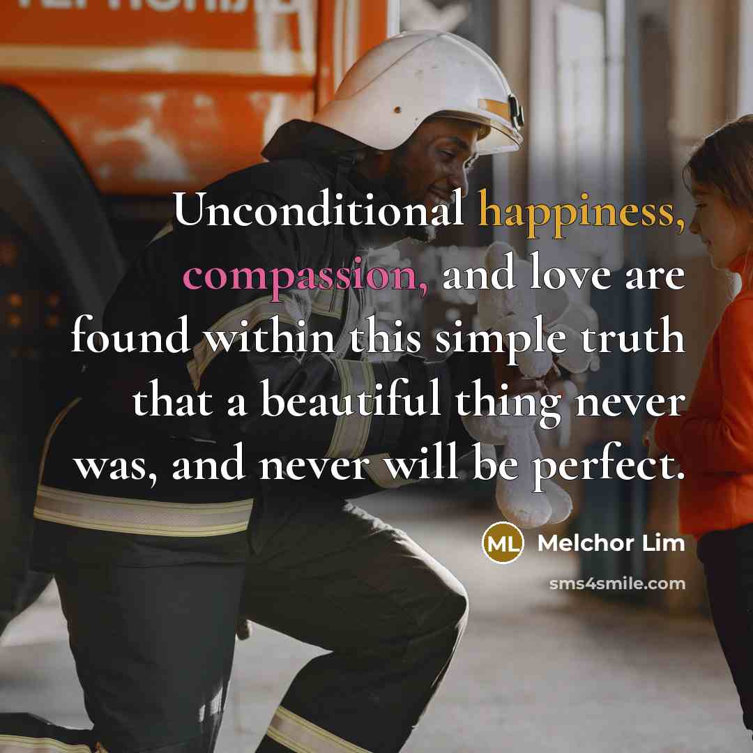 “Unconditional happiness, compassion, and love are found within this simple truth that a beautiful thing never was, and never will be perfect.” quote by Melchor Lim