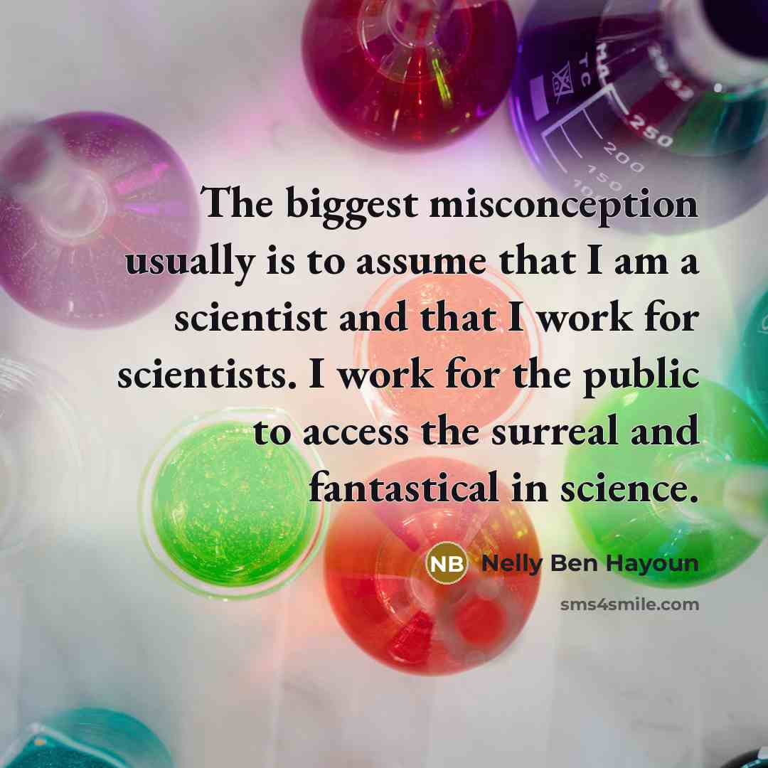 “The biggest misconception usually is to assume that I am a scientist and that I work for scientists. I work for the public to access the surreal and fantastical in science.” quote by Nelly Ben Hayoun