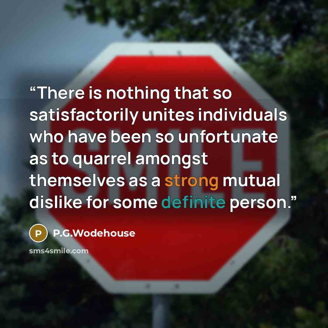 “There is nothing that so satisfactorily unites individuals who have been so unfortunate as to quarrel amongst themselves as a strong mutual dislike for some definite person.” quote by P.G.Wodehouse