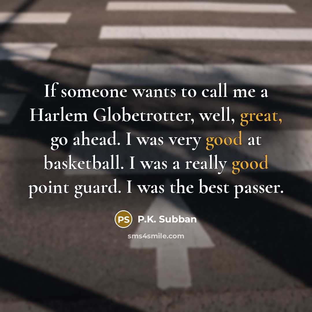 “If someone wants to call me a Harlem Globetrotter, well, great, go ahead. I was very good at basketball. I was a really good point guard. I was the best passer.” quote by P.K. Subban