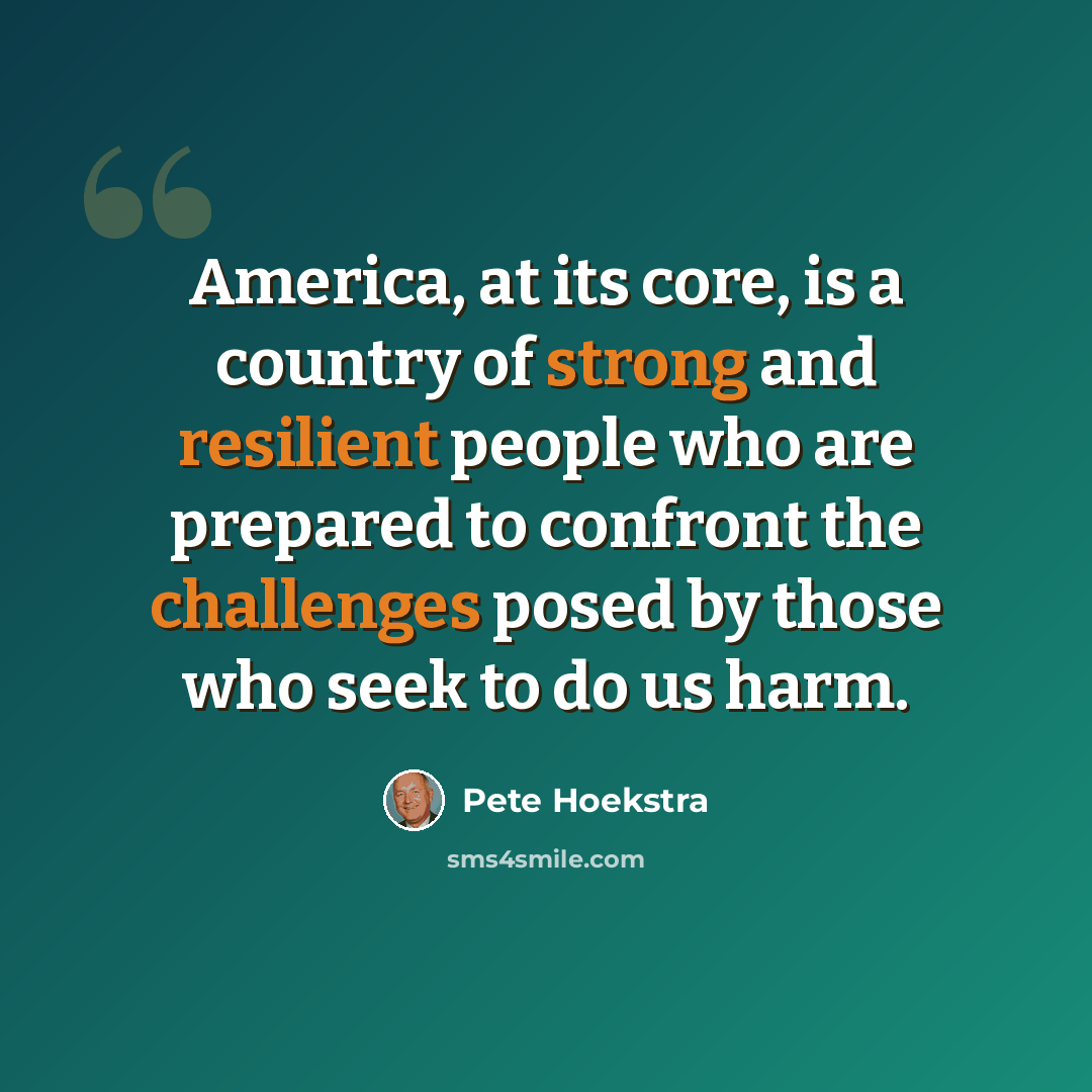 “America, at its core, is a country of strong and resilient people who are prepared to confront the challenges posed by those who seek to do us harm.” quote by Pete Hoekstra