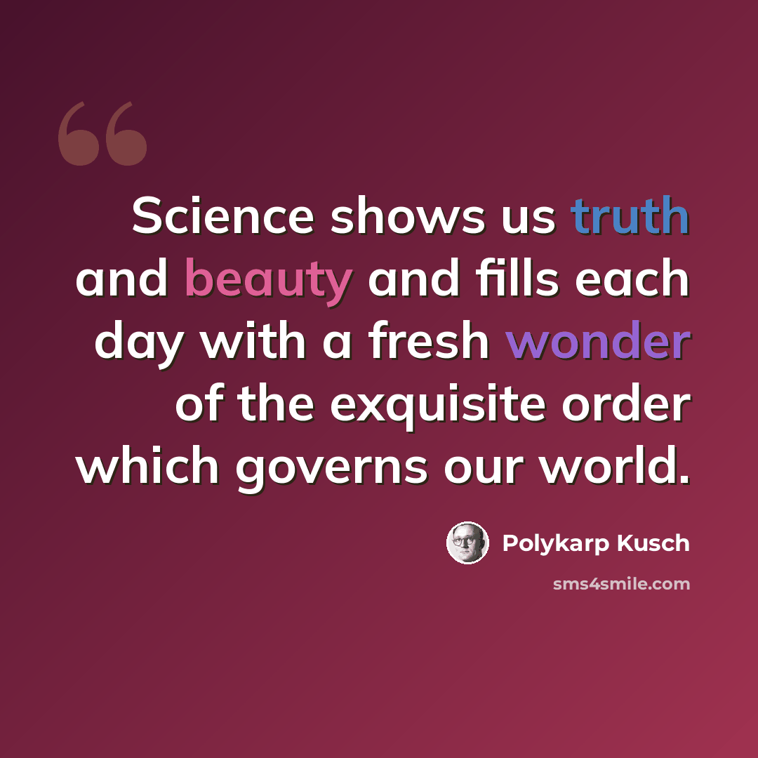 “Science shows us truth and beauty and fills each day with a fresh wonder of the exquisite order which governs our world.” quote by Polykarp Kusch
