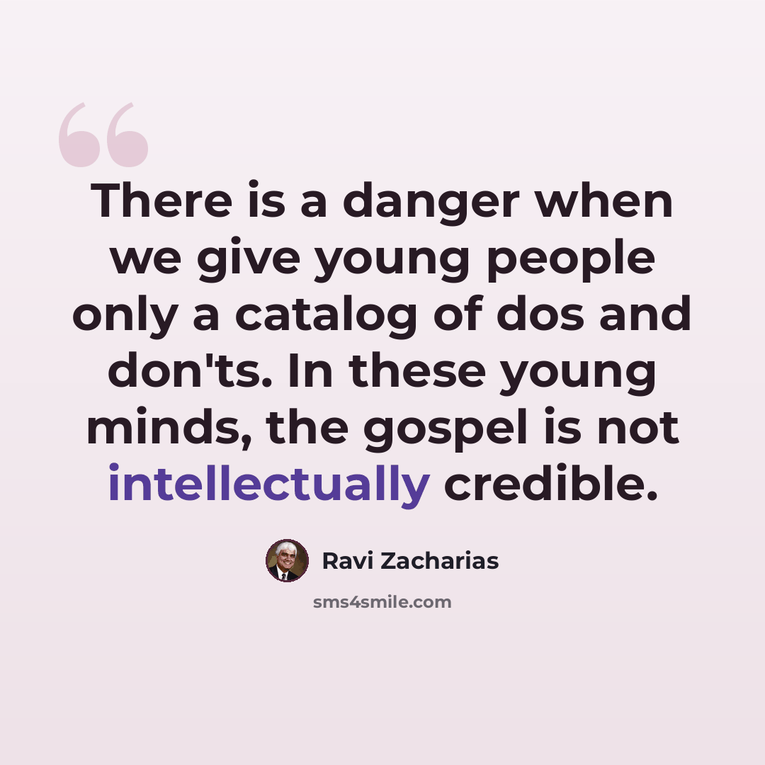 “There is a danger when we give young people only a catalog of dos and don'ts. In these young minds, the gospel is not intellectually credible.” quote by Ravi Zacharias