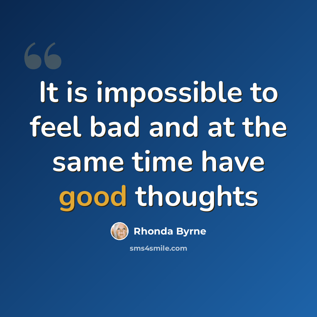 “It is impossible to feel bad and at the same time have good thoughts” quote by Rhonda Byrne
