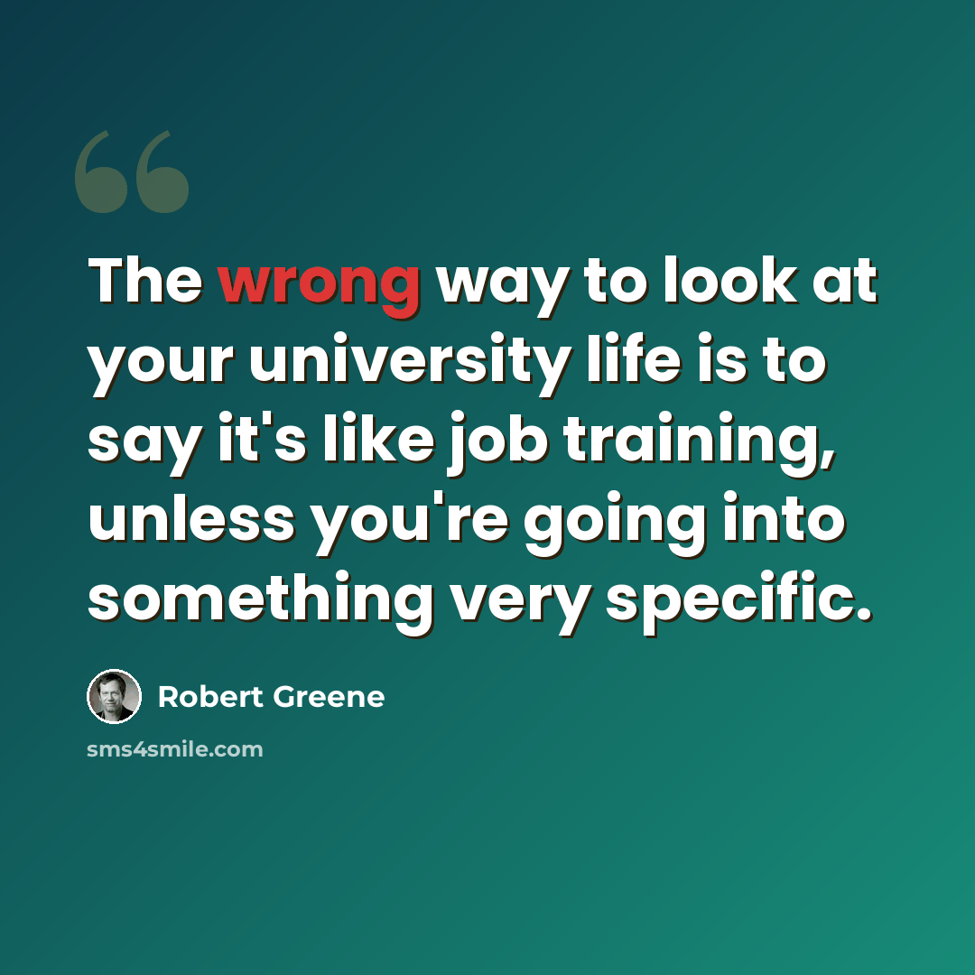 “The wrong way to look at your university life is to say it's like job training, unless you're going into something very specific.” quote by Robert Greene