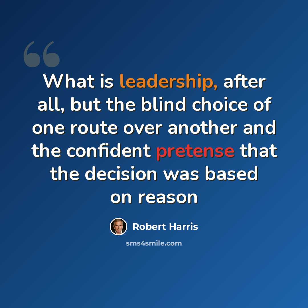 “What is leadership, after all, but the blind choice of one route over another and the confident pretense that the decision was based on reason” quote by Robert Harris