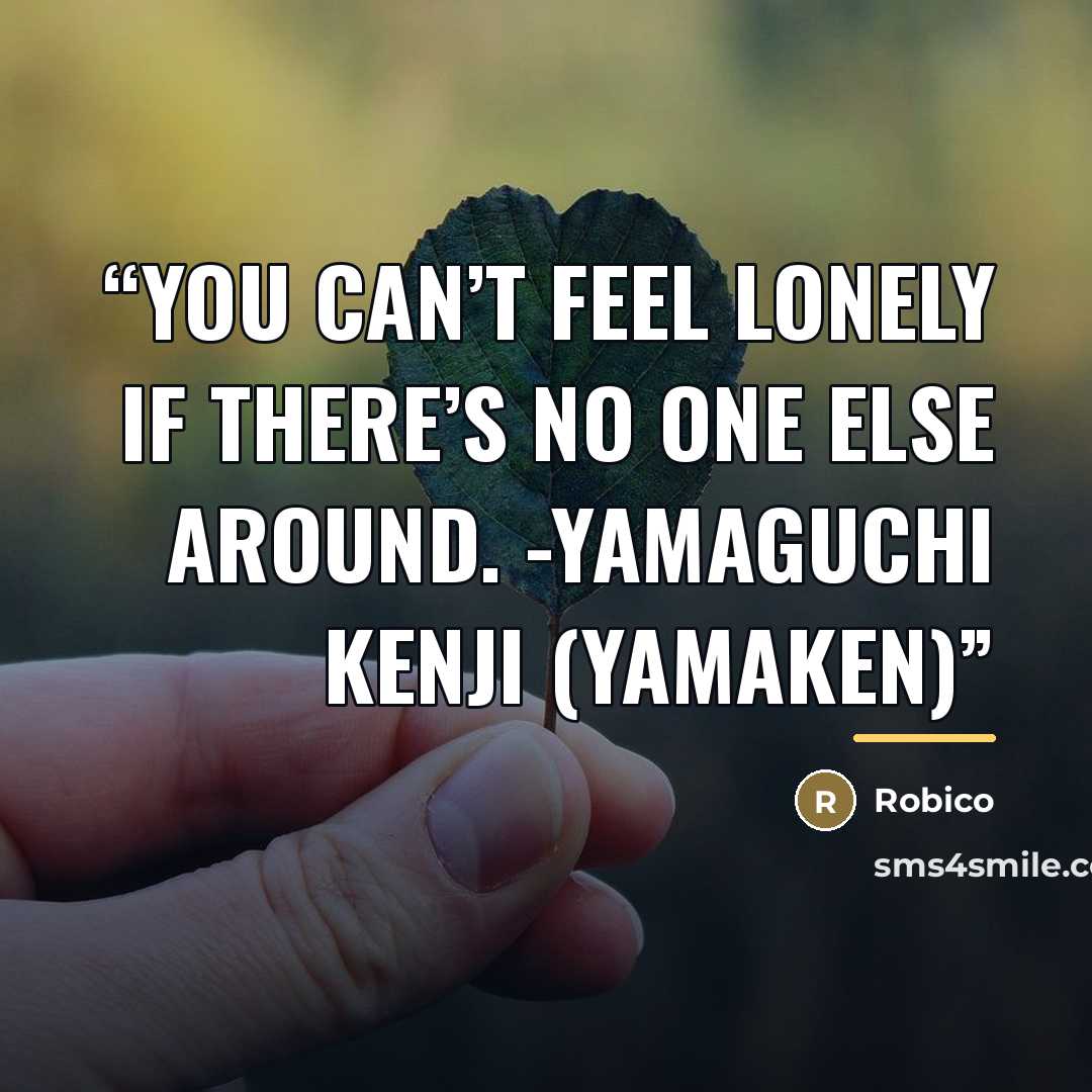 “You can’t feel lonely if there’s no one else around. -Yamaguchi Kenji (Yamaken)” quote by Robico