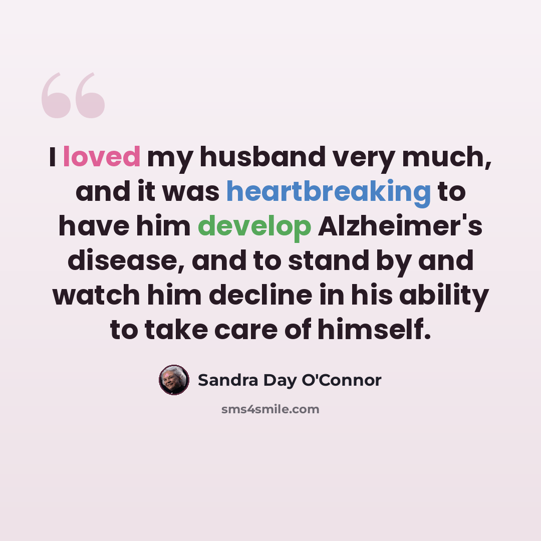 “I loved my husband very much, and it was heartbreaking to have him develop Alzheimer's disease, and to stand by and watch him decline in his ability to take care of himself.” quote by Sandra Day O'Connor