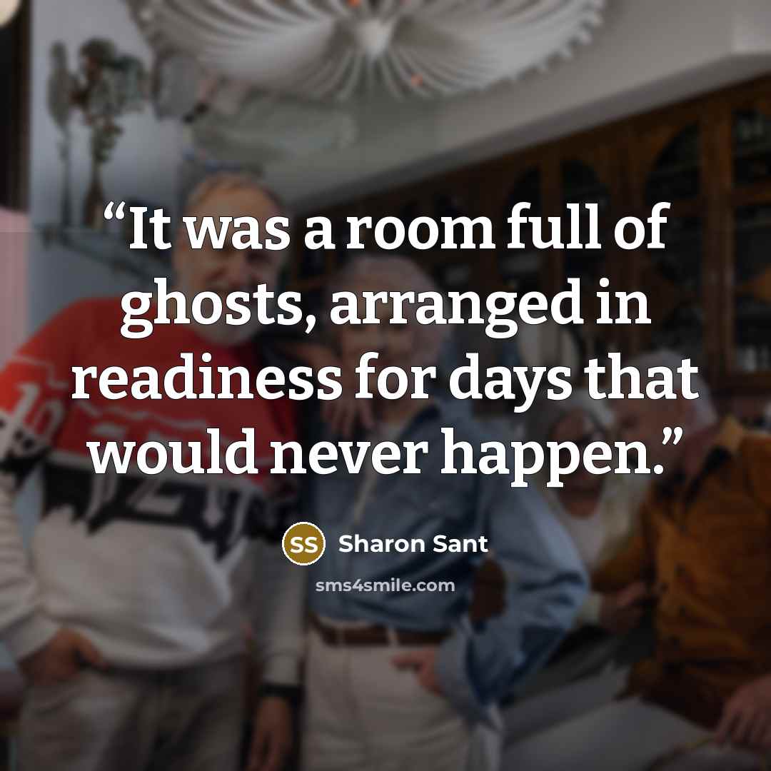 “It was a room full of ghosts, arranged in readiness for days that would never happen.” quote by Sharon Sant