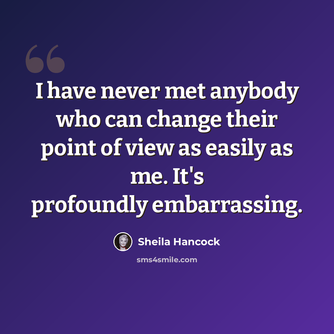 “I have never met anybody who can change their point of view as easily as me. It's profoundly embarrassing.” quote by Sheila Hancock