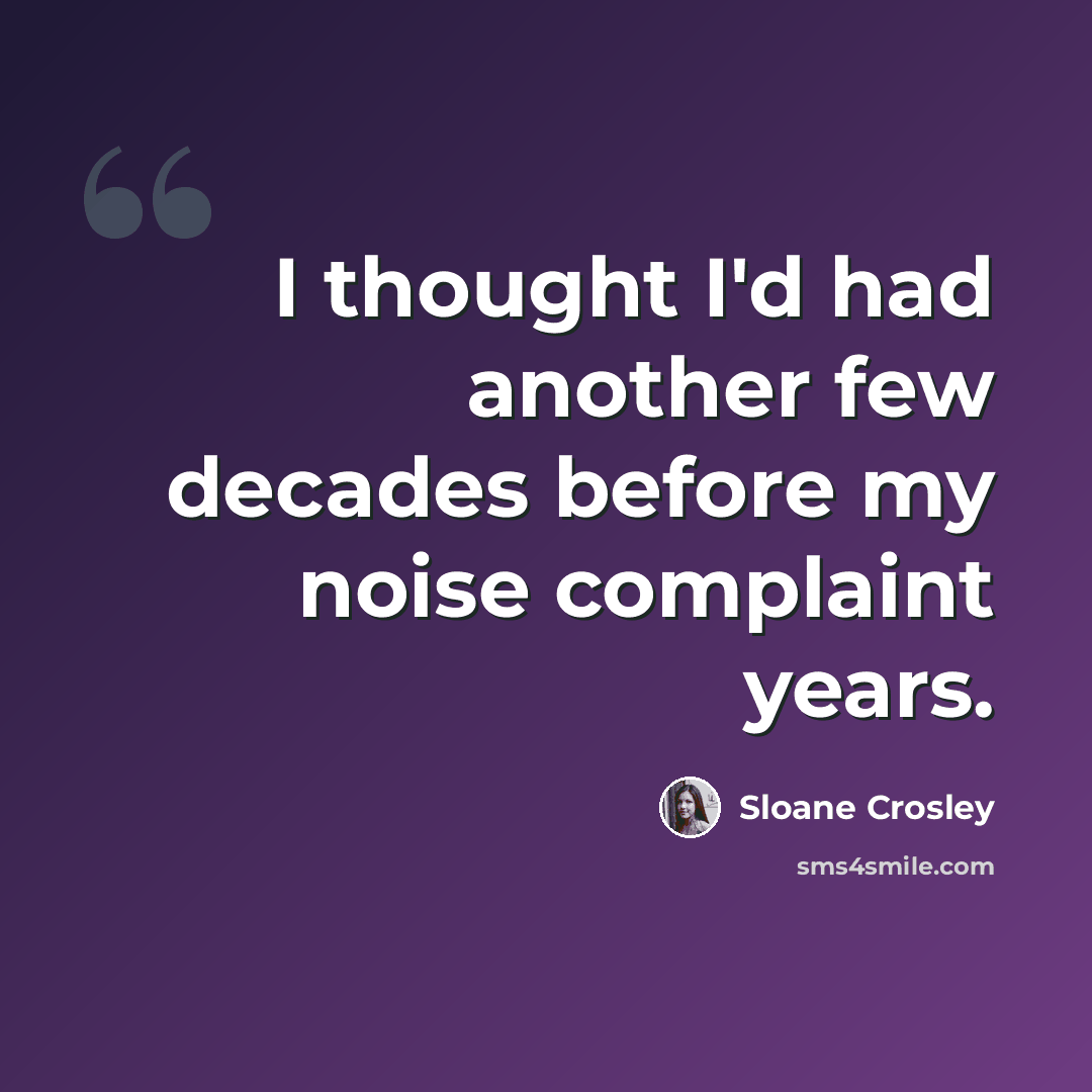 “I thought I'd had another few decades before my noise complaint years.” quote by Sloane Crosley