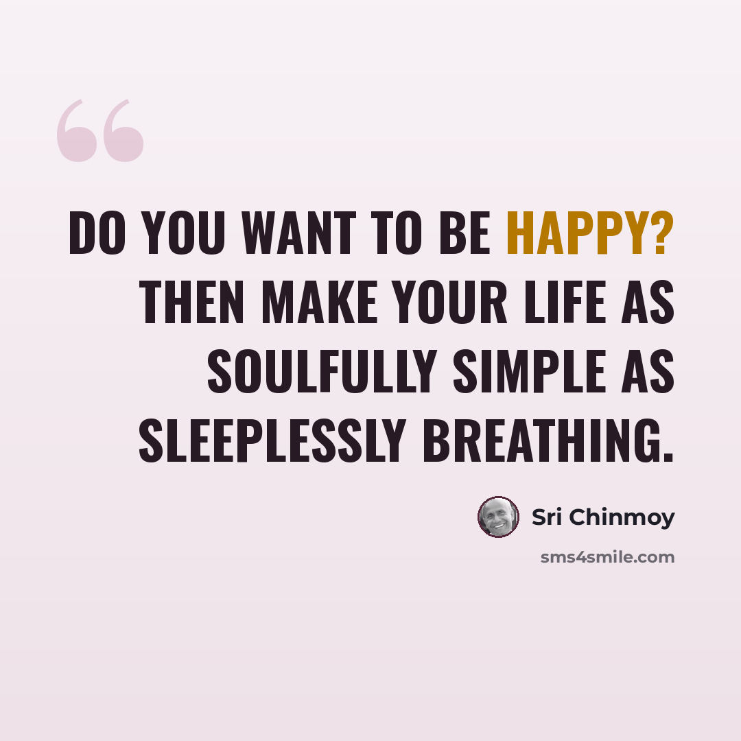 “Do you want to be happy? Then make your life as soulfully simple As sleeplessly breathing.” quote by Sri Chinmoy
