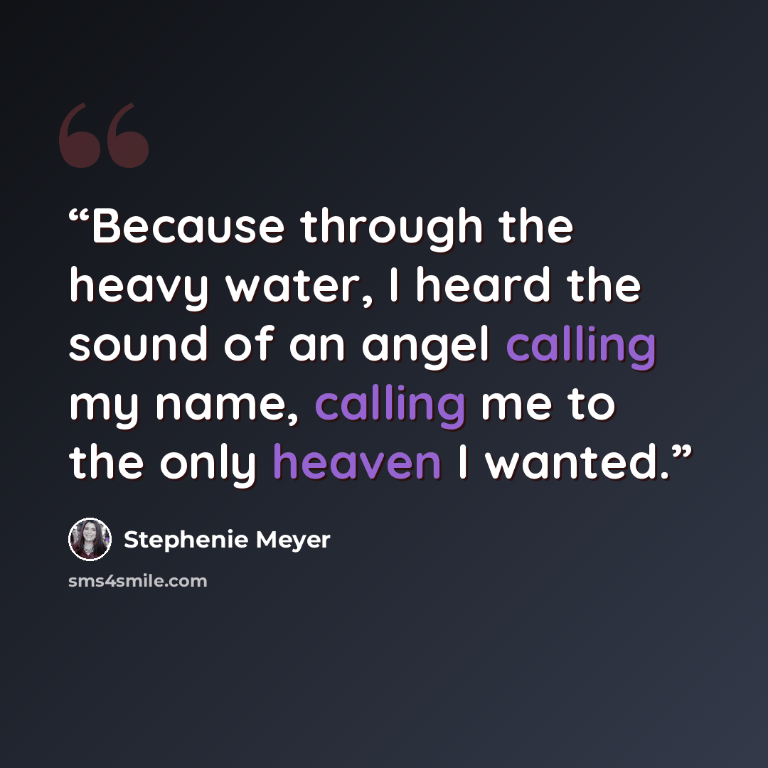 “Because through the heavy water, I heard the sound of an angel calling my name, calling me to the only heaven I wanted.” quote by Stephenie Meyer