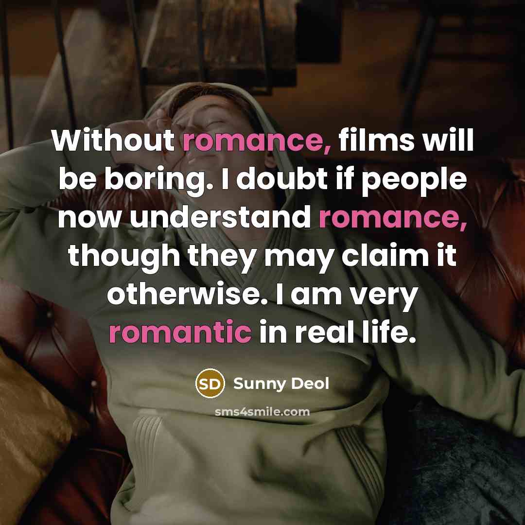 “Without romance, films will be boring. I doubt if people now understand romance, though they may claim it otherwise. I am very romantic in real life.” quote by Sunny Deol