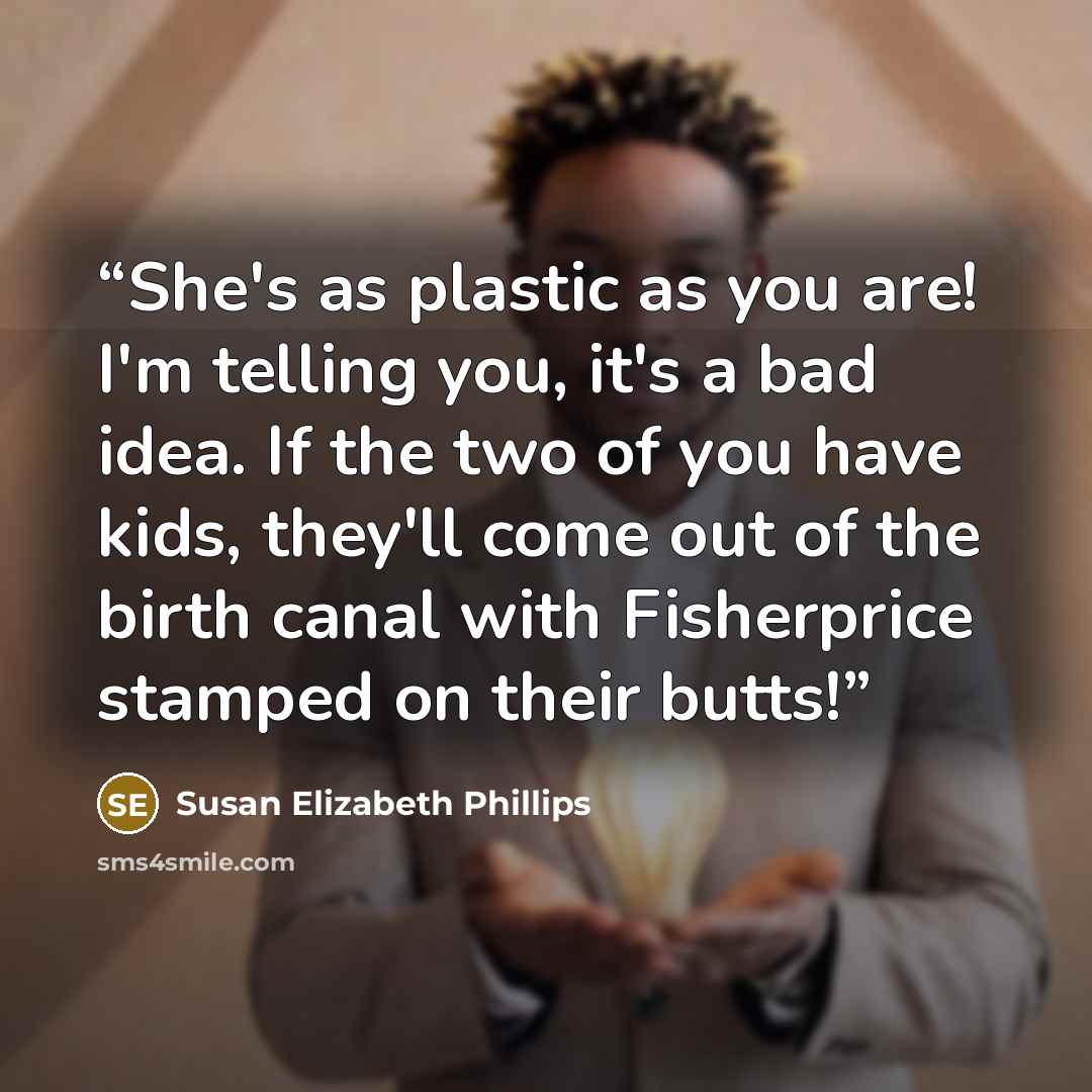 “She's as plastic as you are! I'm telling you, it's a bad idea. If the two of you have kids, they'll come out of the birth canal with Fisherprice stamped on their butts!” quote by Susan Elizabeth Phillips