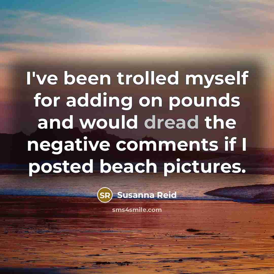 “I've been trolled myself for adding on pounds and would dread the negative comments if I posted beach pictures.” quote by Susanna Reid