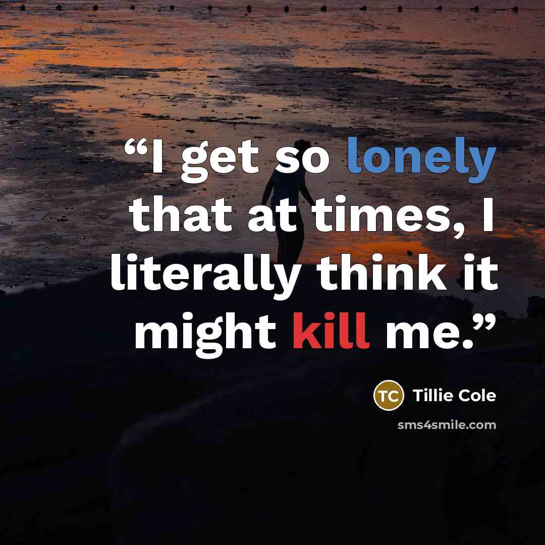 “I get so lonely that at times, I literally think it might kill me.” quote by Tillie Cole