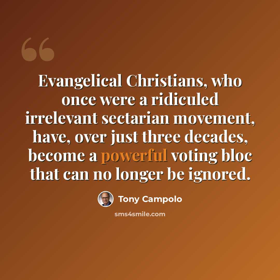“Evangelical Christians, who once were a ridiculed irrelevant sectarian movement, have, over just three decades, become a powerful voting bloc that can no longer be ignored.” quote by Tony Campolo