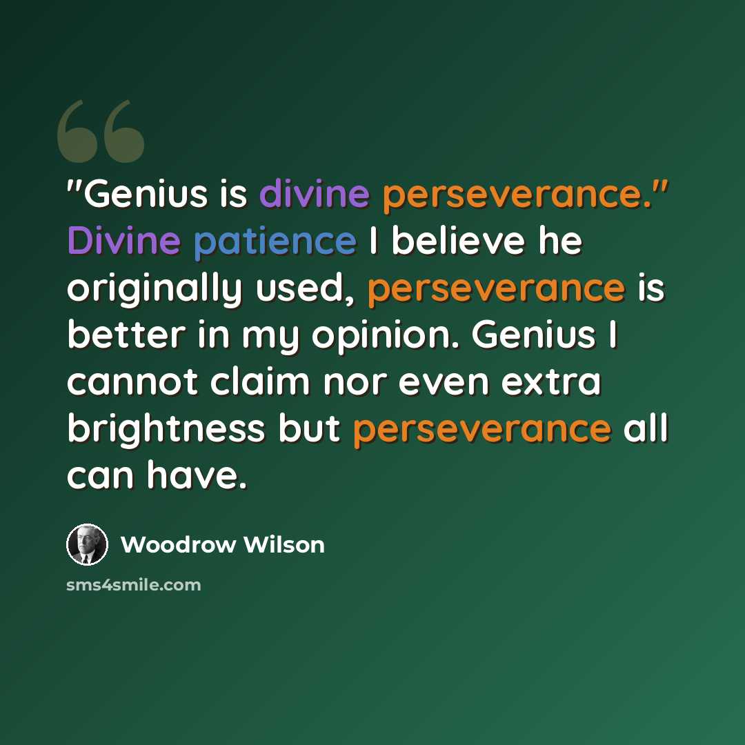 “"Genius is divine perseverance." Divine patience I believe he originally used, perseverance is better in my opinion. Genius I cannot claim nor even extra brightness but perseverance all can have.” quote by Woodrow Wilson