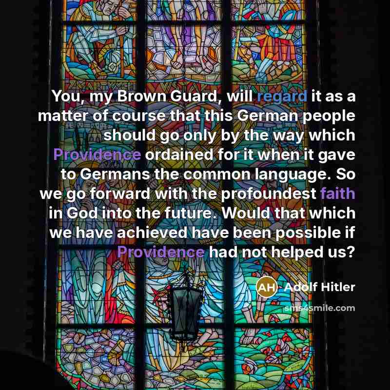 “You, my Brown Guard, will regard it as a matter of course that this German people should go only by the way which Providence ordained for it when it gave to Germans the common language. So we go forward with the profoundest faith in God into the future. Would that which we have achieved have been…” quote by Adolf Hitler