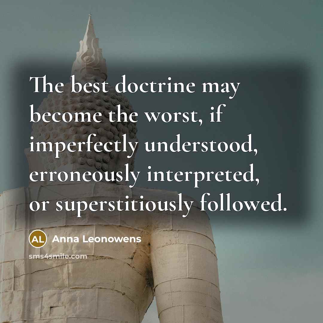 “The best doctrine may become the worst, if imperfectly understood, erroneously interpreted, or superstitiously followed.” quote by Anna Leonowens