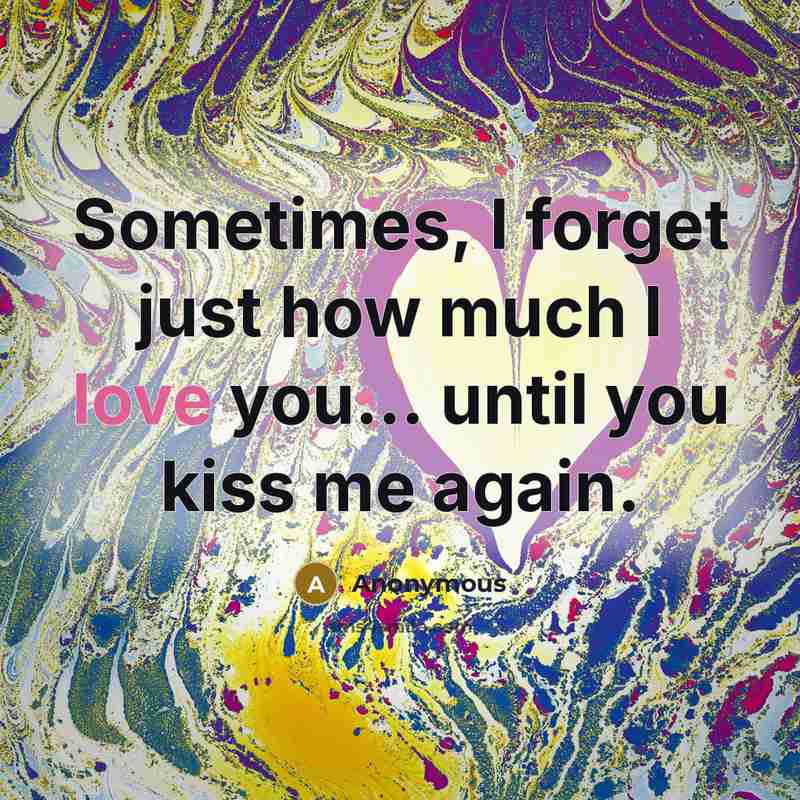 “Sometimes, I forget just how much I love you... until you kiss me again.” quote by Anonymous